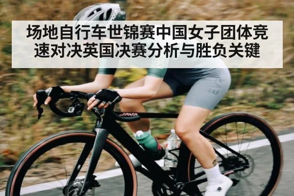 场地自行车世锦赛中国女子团体竞速对决英国决赛分析与胜负关键