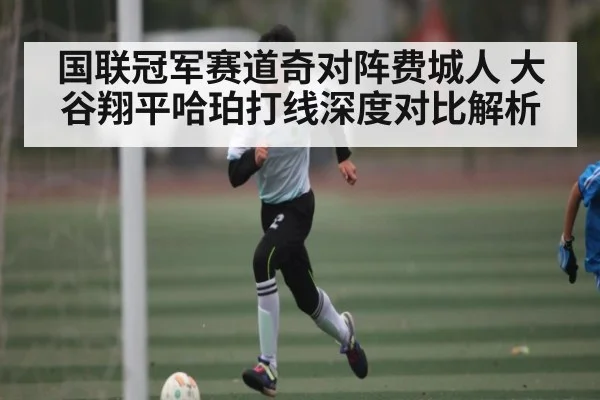 国联冠军赛道奇对阵费城人 大谷翔平哈珀打线深度对比解析