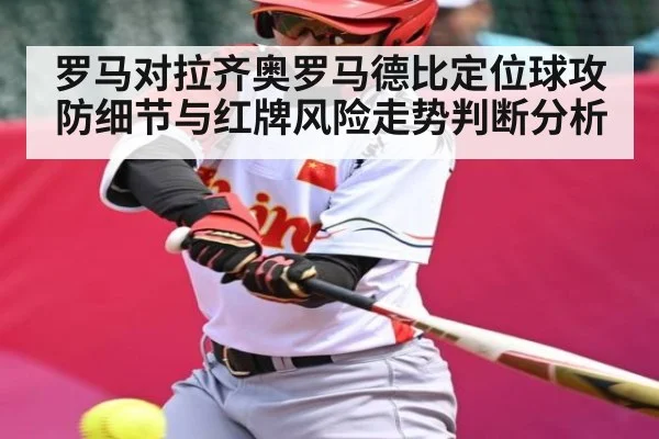罗马对拉齐奥罗马德比定位球攻防细节与红牌风险走势判断分析